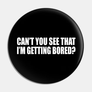 Can’t you see that I’m getting bored Pin