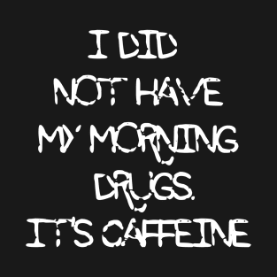 I Did Not Have My Morning Drugs. It's Caffeine T-Shirt