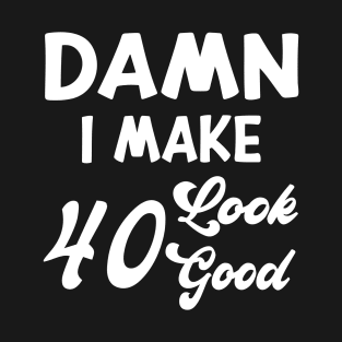 Damn I Make 40 Look Good Funny Birthday T-Shirt