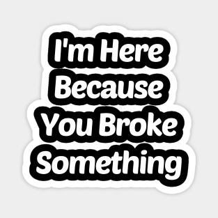 I Am Here Because You Broke Something Magnet