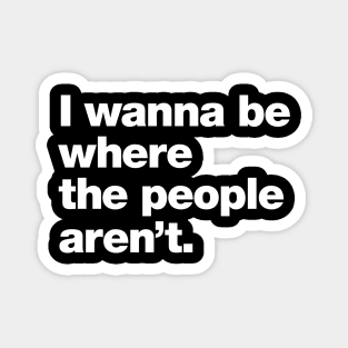 I wanna be where the people aren't. Magnet