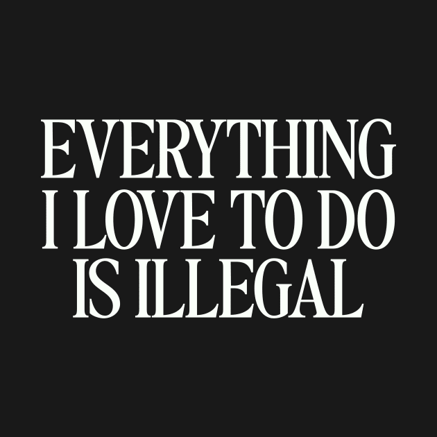 Everything I Love To Do Is Illegal T-Shirt, Quotes T-Shirt, Men and Women by Hamza Froug