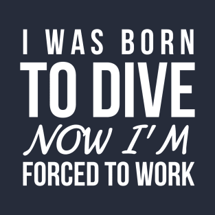 I WAS BORN TO DIVE NO I'M FORCED TO WORK - SCUBA DIVING T-Shirt