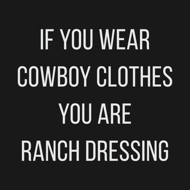 If You Wear Cowboy Clothes You Are Ranch Dressing by ShawnaMac