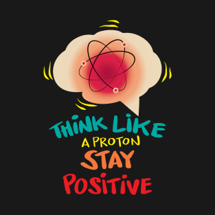 Think like a proton stay positive T-Shirt