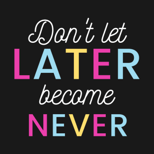 Don't Let Later Become Never T-Shirt