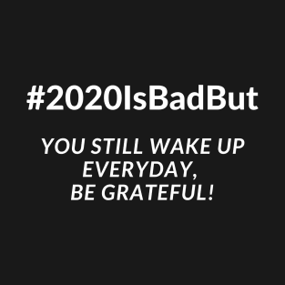 2020 is bad but you still wake up everyday, be greatfull T-Shirt