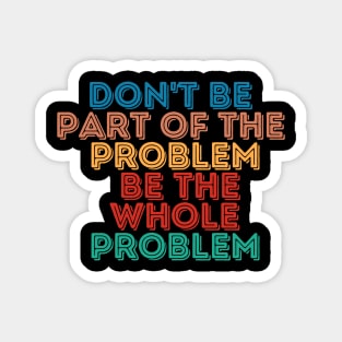 Sarcastic Don't Be Part of the Problem Be the Whole Problem Magnet