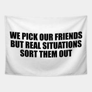 We pick our friends, but real situations sort them out Tapestry