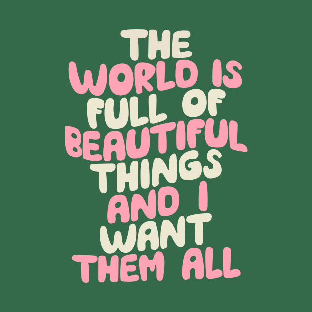 The World is Full of Beautiful Things and I Want Them All in Green Pink and White by MotivatedType