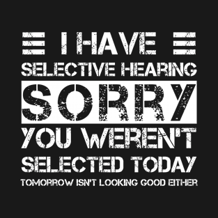 i have selective hearing sorry you weren't selected today tomorrow isn't looking good either T-Shirt