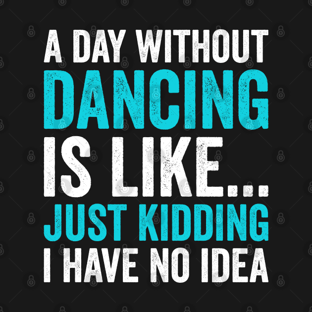 Disover A Day Without Dancing Is Like Just Kidding I Have No Idea - A Day Without Dancing Is Like Just Kidd - T-Shirt