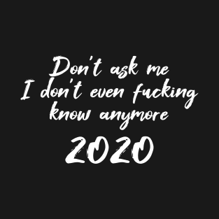 Don't Ask Me I Don't Even Fucking Know 2020 T-Shirt