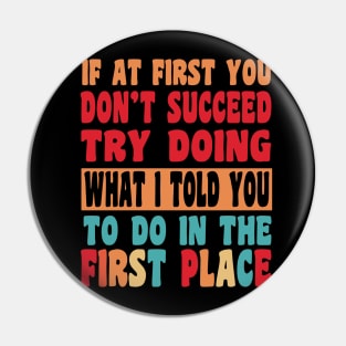 If At First You Don't Succeed Try Doing What I told you to do in the first place Pin