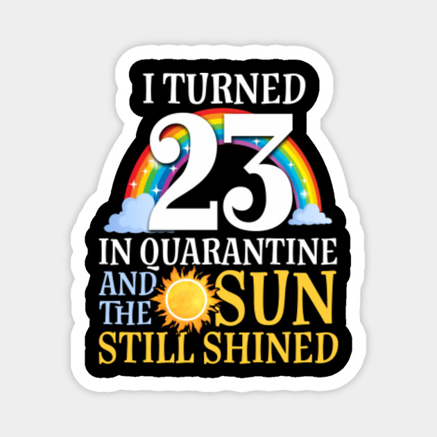 I Turned 23 In Quarantine 23rd Sun Still Shined Birthday Turned 23 In Quarantine 23rd Birthday Magnet Teepublic