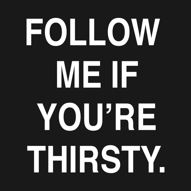 FOLLOW  ME IF YOU’RE THIRSTY by TheCosmicTradingPost