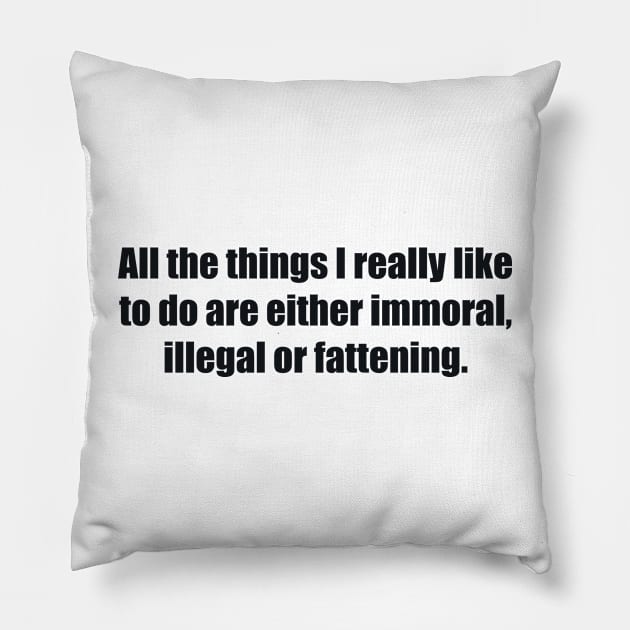 All the things I really like to do are either immoral, illegal or fattening Pillow by BL4CK&WH1TE 