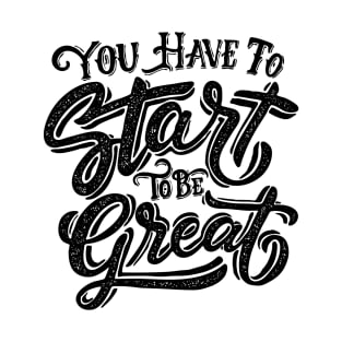 You Have To Start To Be Great T-Shirt