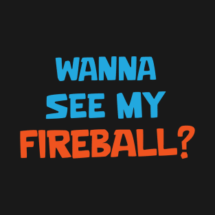 Wanna see my fireball T-Shirt