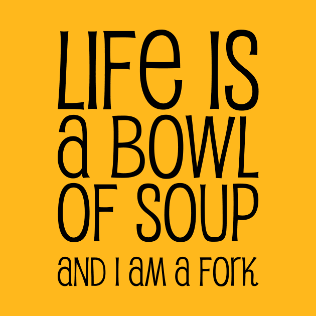 Life Is A Bowl Of Soup And I Am A Fork - Funny Life Quotes by WIZECROW