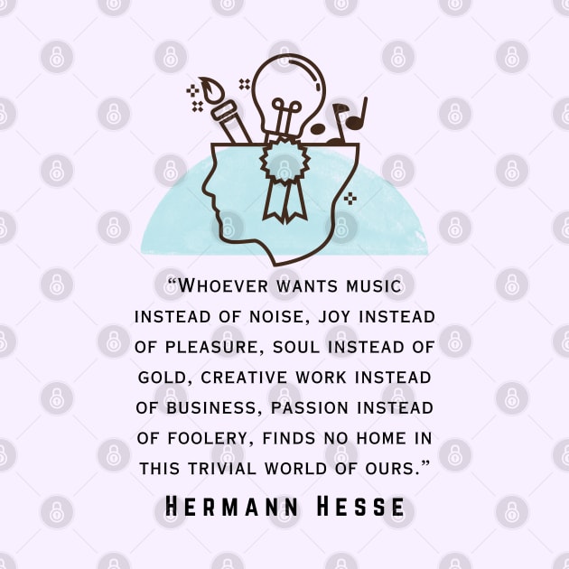 Copy of Hermann Hesse quote: Whoever wants music instead of noise, joy instead of pleasure... finds no home in this trivial world of ours. by artbleed