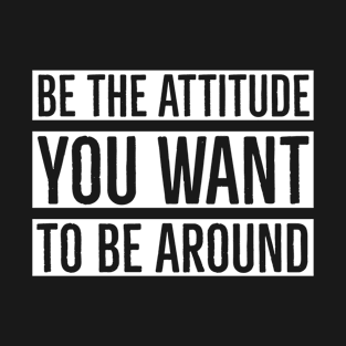 Be The Attitude You Want To Be Around T-Shirt