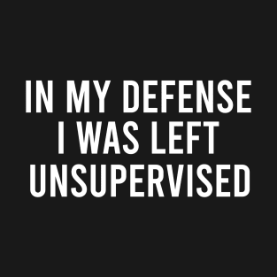 In My Defense I was Left Unsupervised T-Shirt