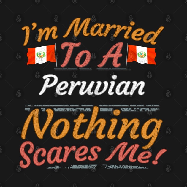 I'm Married To A Peruvian Nothing Scares Me - Gift for Peruvian From Peru Americas,South America, by Country Flags