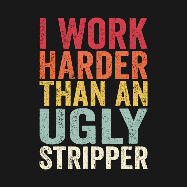 Offensive Adult Humor, I Work Harder Than An Ugly Stripper by GuuuExperience