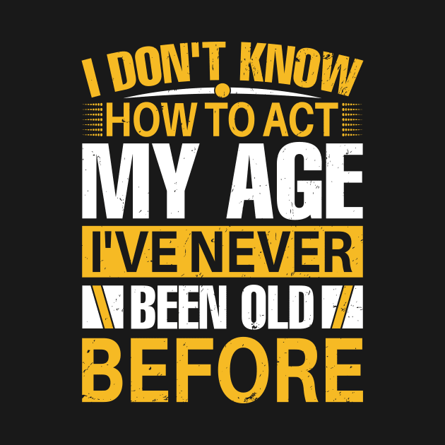 i dont know how to act my age I've Never Been Old Before by TheDesignDepot
