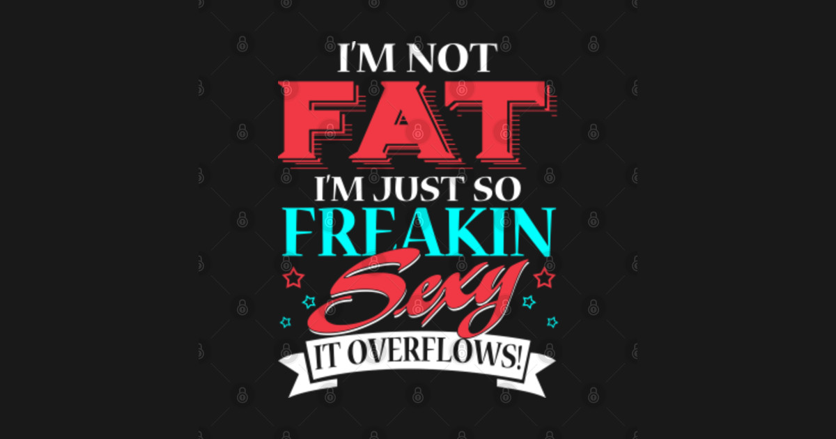 Im Not Fat Im Just So Freakin Sexy It Overflows Funny Tee T