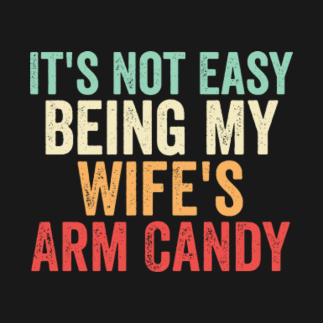 It S Not Easy Being My Wife S Arm Candy Funny Husband T Its Not Easy Being My Wifes Arm