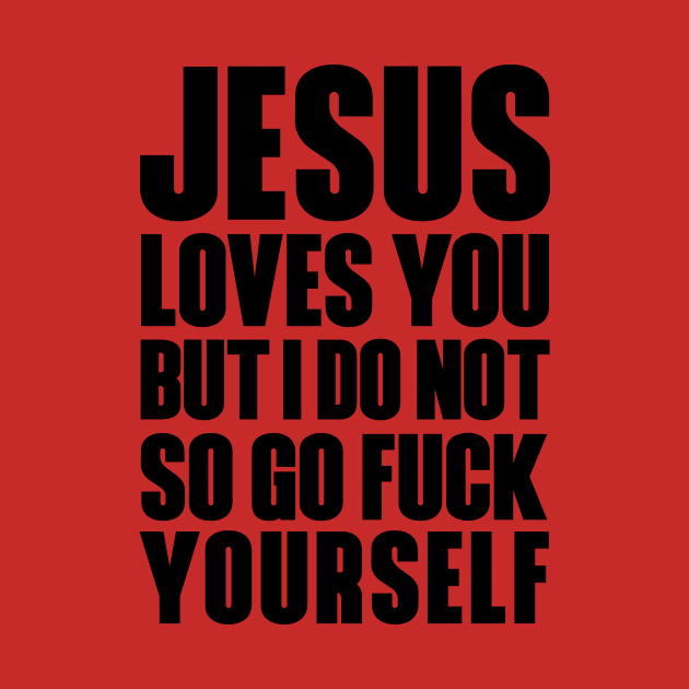 JESUS LOVES YOU BUT I DON'T GO FUCK YOURSELF by bluesea33