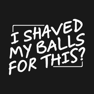 I Shaved My Balls For This? T-Shirt