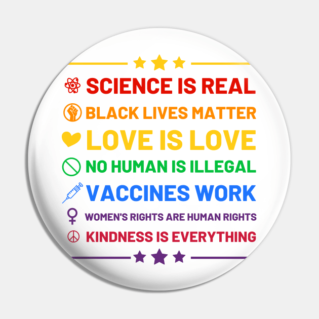 Science is real.  Black lives matter.  No human is illegal.  Love is love.  Women's rights are human rights.  Vaccines Work. Kindness is everything. Pin by labstud