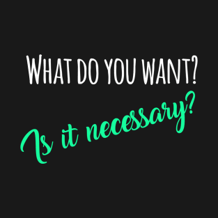 What do you want? Is it necessary? T-Shirt