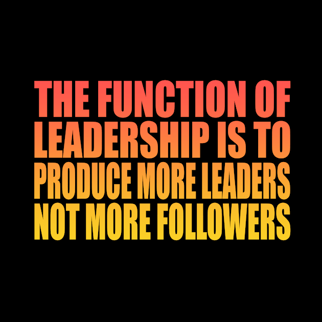 The function of leadership is to produce more leaders, not more followers by Geometric Designs