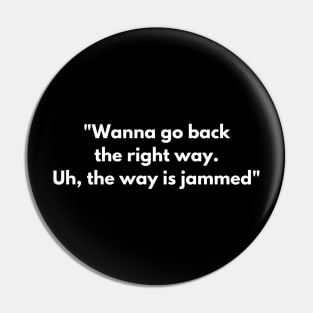 "Wanna go back the right way. Uh, the way is jammed" Pin