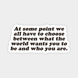 choose between what the world wants you to be and who you are Magnet