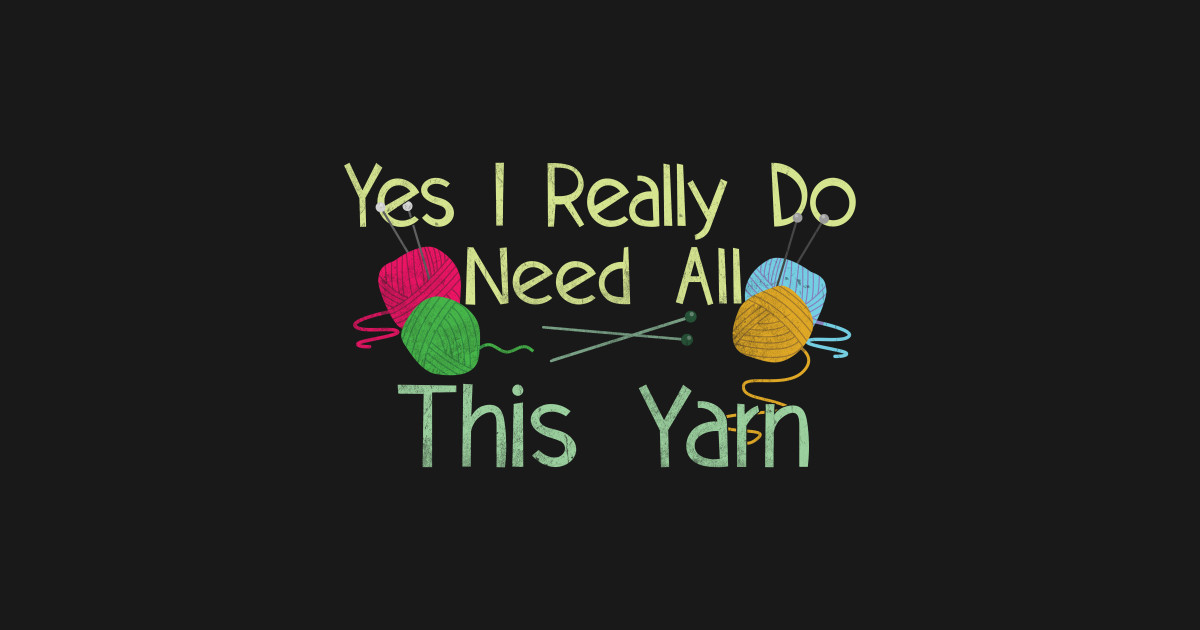 Yes I Really Do Need All This Yarn Funny Knitting Saying Funny