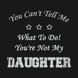 You Can't Tell Me What To Do! You're Not My Daughter T-Shirt