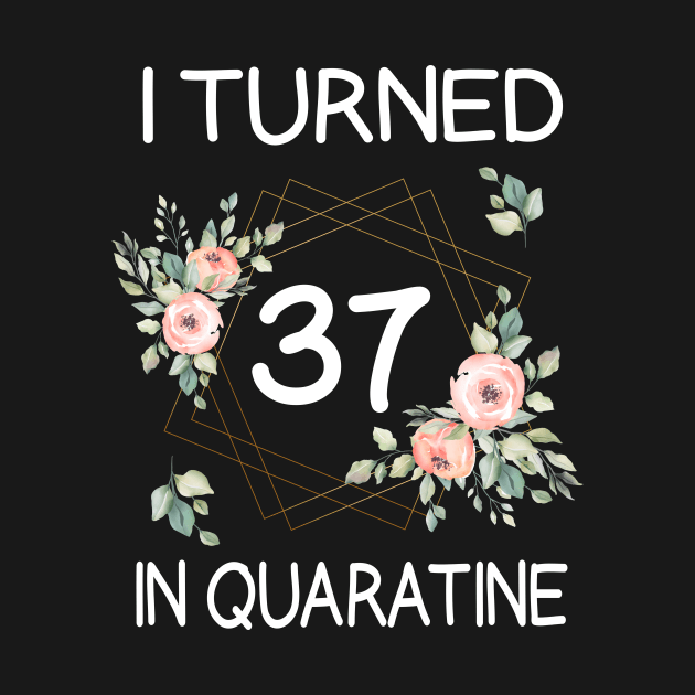 I Turned 37 In Quarantine Floral by kai_art_studios