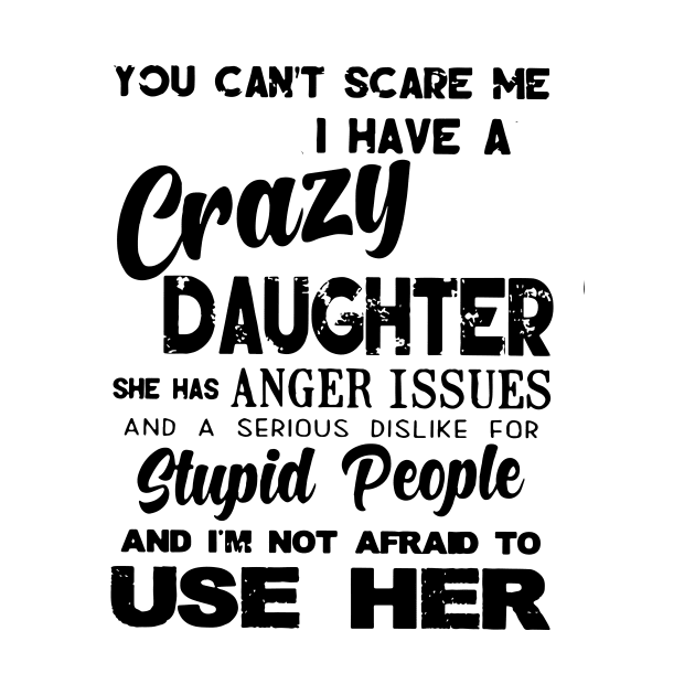 You Cant Scare Me I Have A Crazy Daughter She Has Anger Issues And A Serious Dislike For Stupid People And I Am Not Afraid To Use Her Daughter by erbedingsanchez