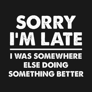 Sorry I'm Late - I Was Somewhere Else Doing Something Better T-Shirt