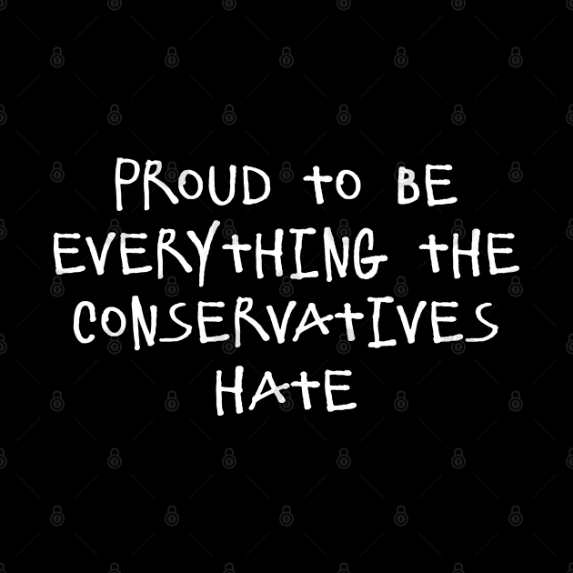 Proud To Be Everything The Conservatives Hate by Flippin' Sweet Gear