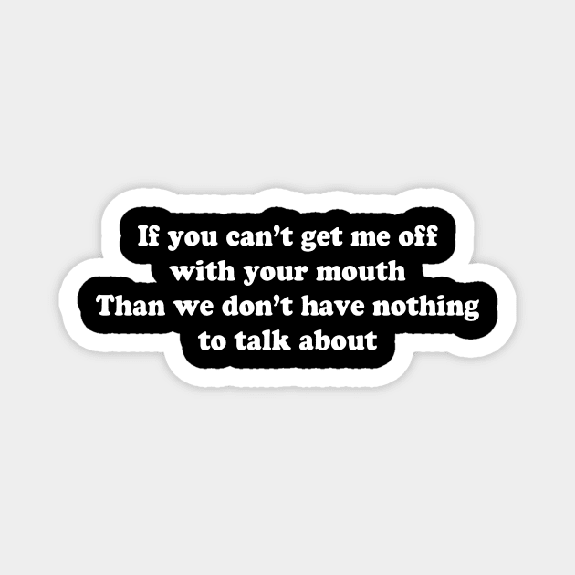 If you can’t get me off with your mouth Than we don’t have nothing to talk about Magnet by TheCosmicTradingPost