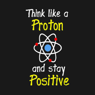 Think Like A Proton And Stay Positive Science Teacher T-Shirt