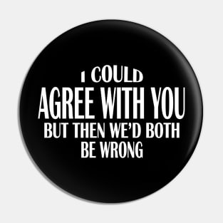 I Could Agree With You But Then We'd Both Be Wrong Pin