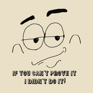 If you can't prove it, I didn't do it! T-Shirt