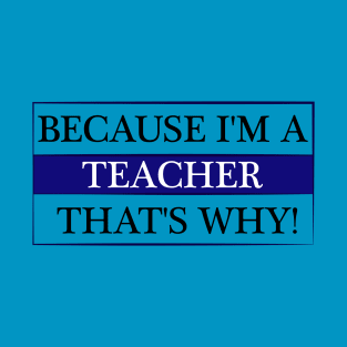 because i'm a teacher that's why! T-Shirt